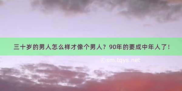 三十岁的男人怎么样才像个男人？90年的要成中年人了！