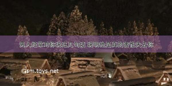 男人经常对你说这几句话 说明他是真的害怕失去你