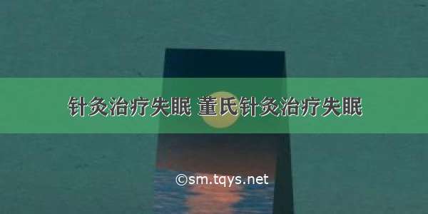 针灸治疗失眠 董氏针灸治疗失眠