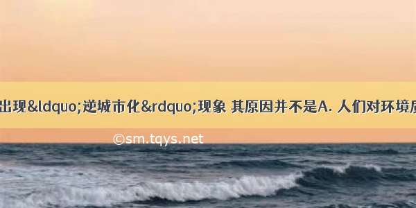 近年来 发达国家出现&ldquo;逆城市化&rdquo;现象 其原因并不是A. 人们对环境质量要求提高B. 