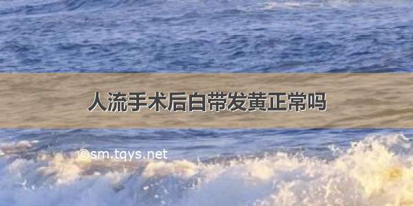 人流手术后白带发黄正常吗