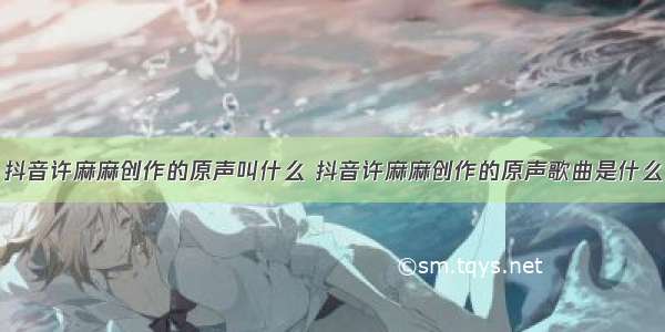 抖音许麻麻创作的原声叫什么 抖音许麻麻创作的原声歌曲是什么