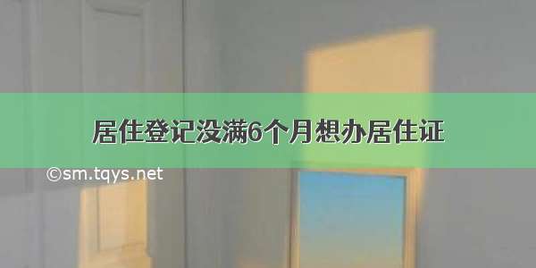 居住登记没满6个月想办居住证