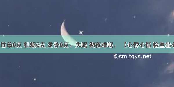 桂枝3克 甘草6克 牡蛎6克 龙骨6克。失眠 彻夜难眠。 【心悸心慌 检查出心律不齐】