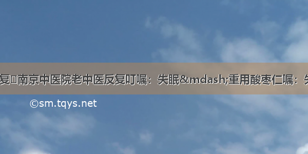 南京中医院老中医反复​南京中医院老中医反复叮嘱：失眠—重用酸枣仁嘱：失眠—重用酸