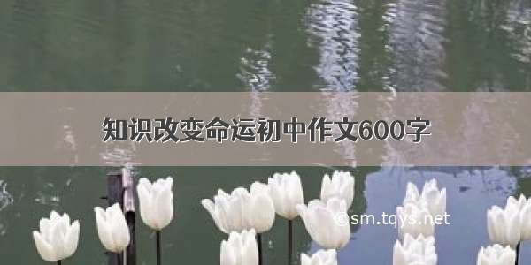 知识改变命运初中作文600字