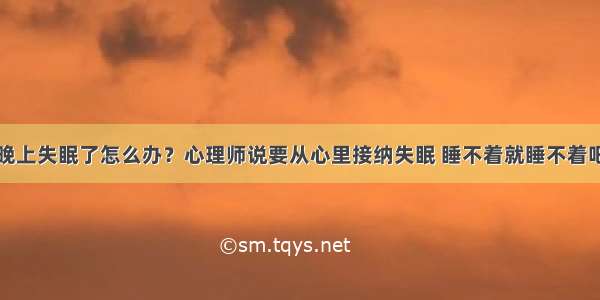 晚上失眠了怎么办？心理师说要从心里接纳失眠 睡不着就睡不着吧