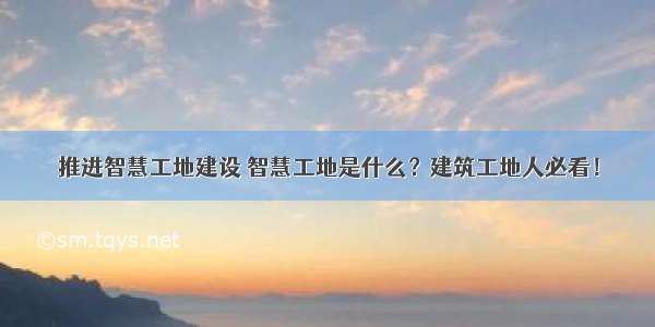 推进智慧工地建设 智慧工地是什么？建筑工地人必看！