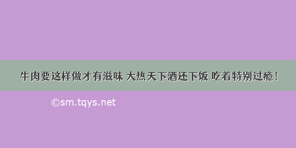 牛肉要这样做才有滋味 大热天下酒还下饭 吃着特别过瘾！