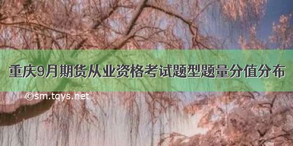 重庆9月期货从业资格考试题型题量分值分布