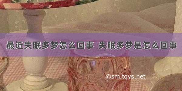 最近失眠多梦怎么回事  失眠多梦是怎么回事