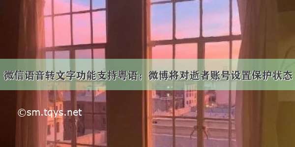 微信语音转文字功能支持粤语；微博将对逝者账号设置保护状态