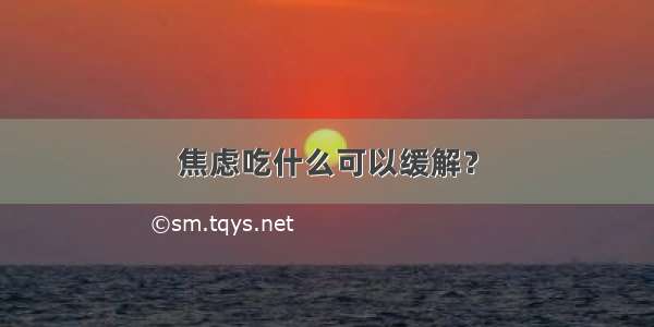 焦虑吃什么可以缓解？