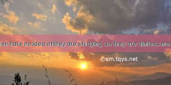 Some students even have no idea ofthey are studying  so they are aimless most of the time.