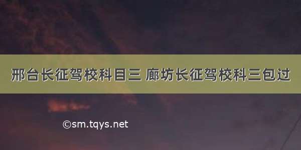 邢台长征驾校科目三 廊坊长征驾校科三包过