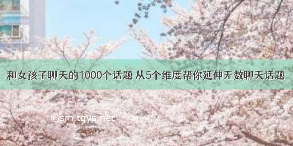 和女孩子聊天的1000个话题 从5个维度帮你延伸无数聊天话题