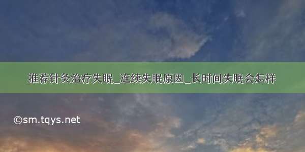 推荐针灸治疗失眠_连续失眠原因_长时间失眠会怎样