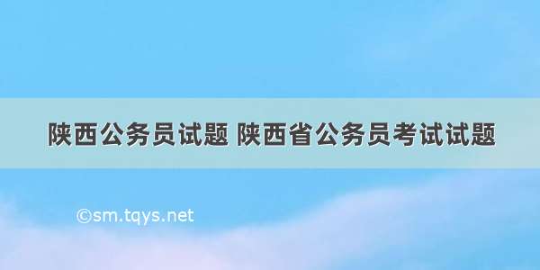 陕西公务员试题 陕西省公务员考试试题