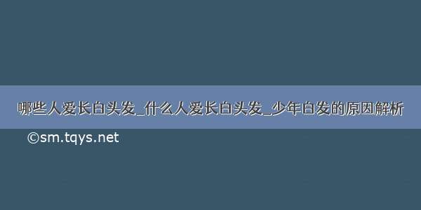 哪些人爱长白头发_什么人爱长白头发_少年白发的原因解析