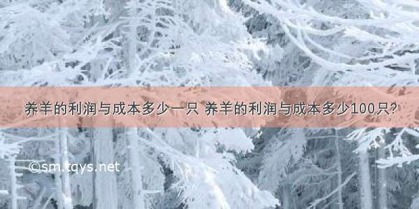 养羊的利润与成本多少一只 养羊的利润与成本多少100只?