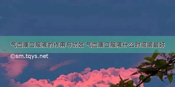 气血康口服液的作用与功效 气血康口服液什么时间喝最好