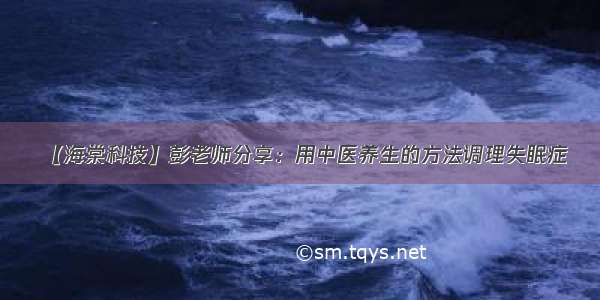 【海棠科技】彭老师分享：用中医养生的方法调理失眠症