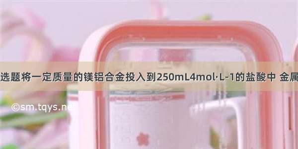 单选题将一定质量的镁铝合金投入到250mL4mol·L-1的盐酸中 金属完