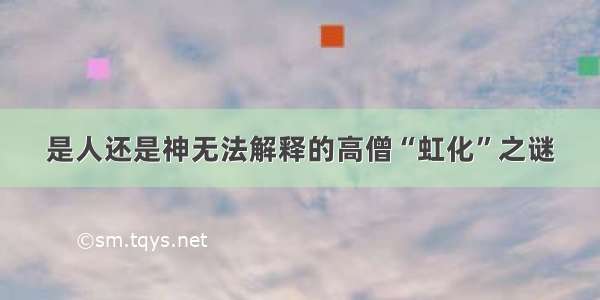 是人还是神无法解释的高僧“虹化”之谜