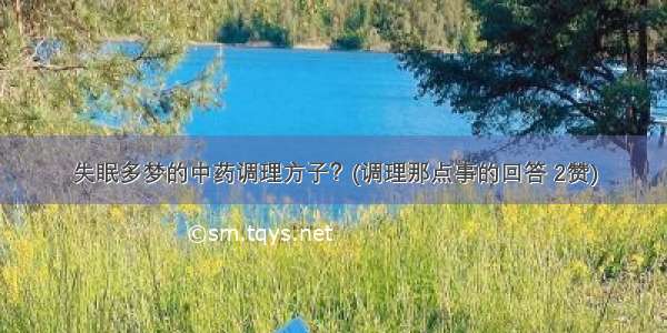 失眠多梦的中药调理方子？(调理那点事的回答 2赞)