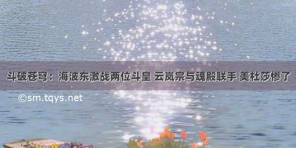 斗破苍穹：海波东激战两位斗皇 云岚宗与魂殿联手 美杜莎惨了