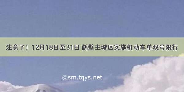 注意了！12月18日至31日 鹤壁主城区实施机动车单双号限行