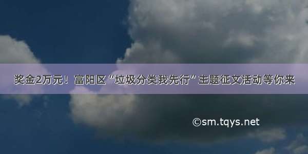 奖金2万元！富阳区“垃圾分类我先行”主题征文活动等你来