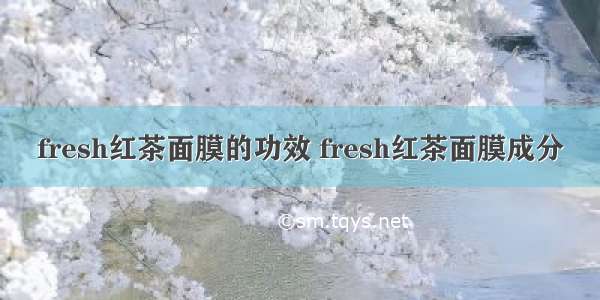 fresh红茶面膜的功效 fresh红茶面膜成分