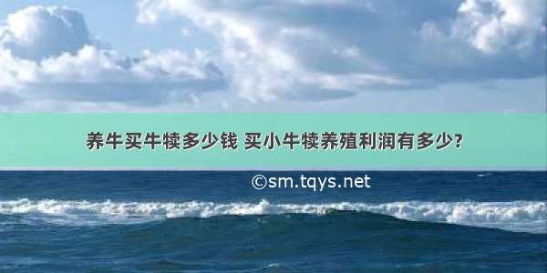 养牛买牛犊多少钱 买小牛犊养殖利润有多少?