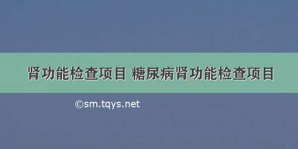 肾功能检查项目 糖尿病肾功能检查项目