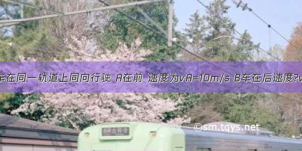 A B两列火车在同一轨道上同向行驶 A在前 速度为vA=10m/s B车在后速度?vB=30m/s 