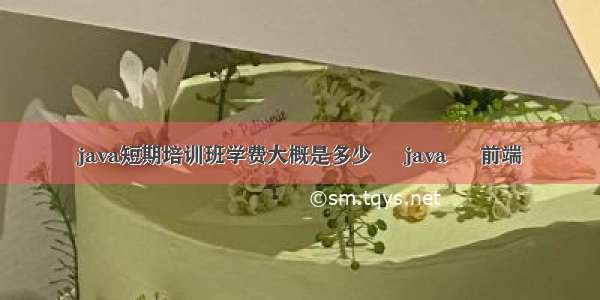 java短期培训班学费大概是多少 – java – 前端