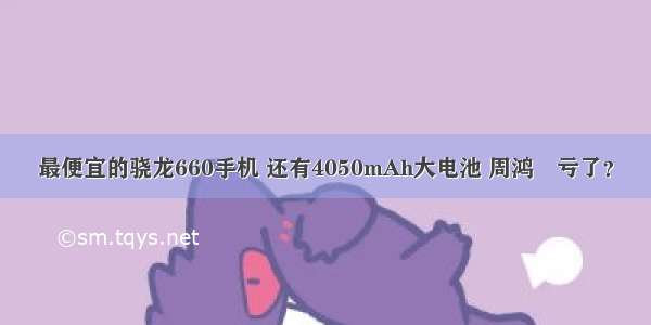 最便宜的骁龙660手机 还有4050mAh大电池 周鸿祎亏了？