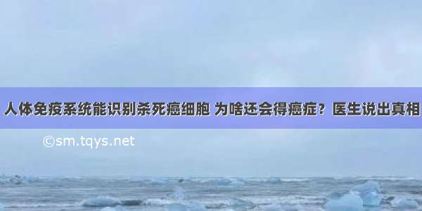 人体免疫系统能识别杀死癌细胞 为啥还会得癌症？医生说出真相