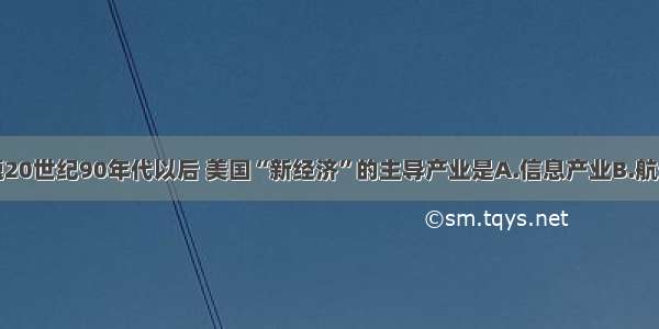 单选题20世纪90年代以后 美国“新经济”的主导产业是A.信息产业B.航天事业