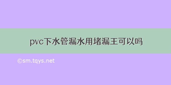 pvc下水管漏水用堵漏王可以吗