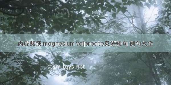 丙戊酸镁 magnesium valproate英语短句 例句大全