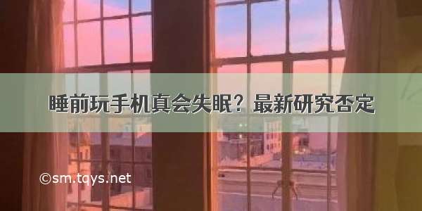 睡前玩手机真会失眠？最新研究否定