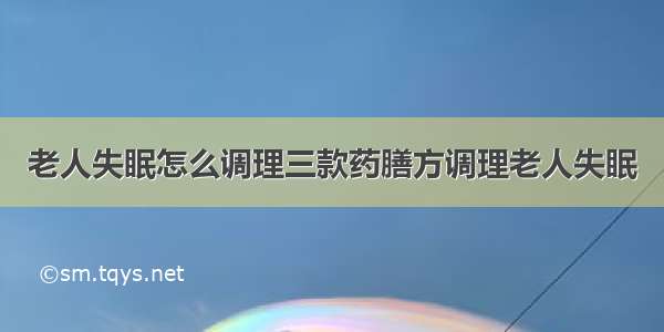 老人失眠怎么调理三款药膳方调理老人失眠