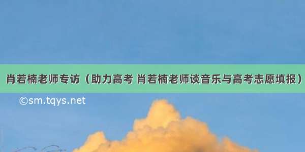 肖若楠老师专访（助力高考 肖若楠老师谈音乐与高考志愿填报）