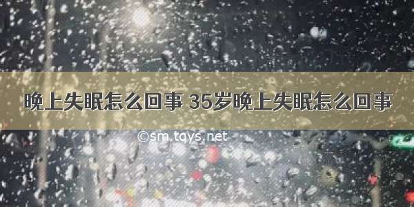 晚上失眠怎么回事 35岁晚上失眠怎么回事