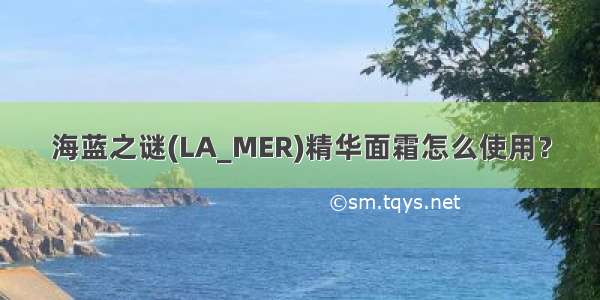 海蓝之谜(LA_MER)精华面霜怎么使用？