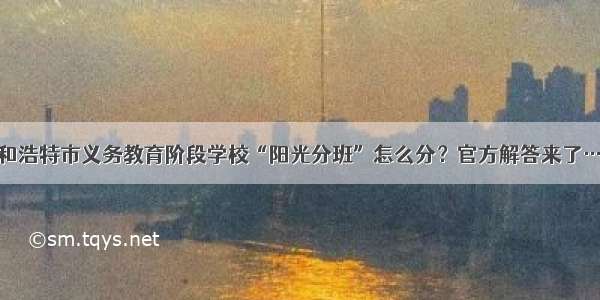 呼和浩特市义务教育阶段学校“阳光分班”怎么分？官方解答来了……