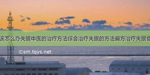 得了失眠症该怎么办失眠中医的治疗方法综合治疗失眠的方法偏方治疗失眠食疗治疗失眠