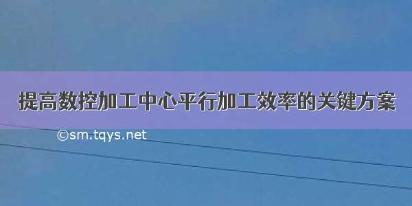 提高数控加工中心平行加工效率的关键方案